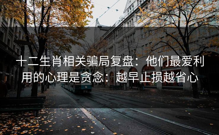 十二生肖相关骗局复盘：他们最爱利用的心理是贪念：越早止损越省心