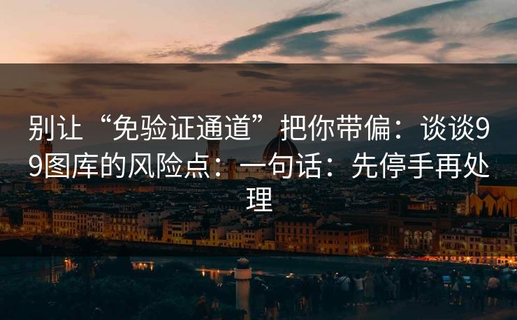 别让“免验证通道”把你带偏：谈谈99图库的风险点：一句话：先停手再处理