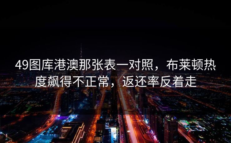 49图库港澳那张表一对照，布莱顿热度飙得不正常，返还率反着走
