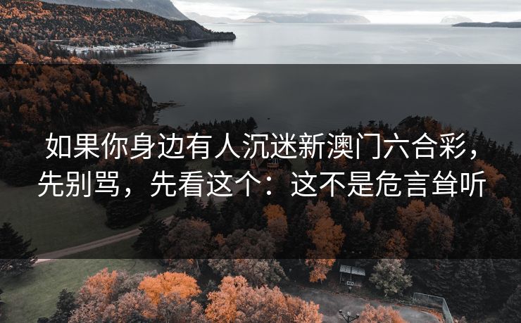 如果你身边有人沉迷新澳门六合彩，先别骂，先看这个：这不是危言耸听