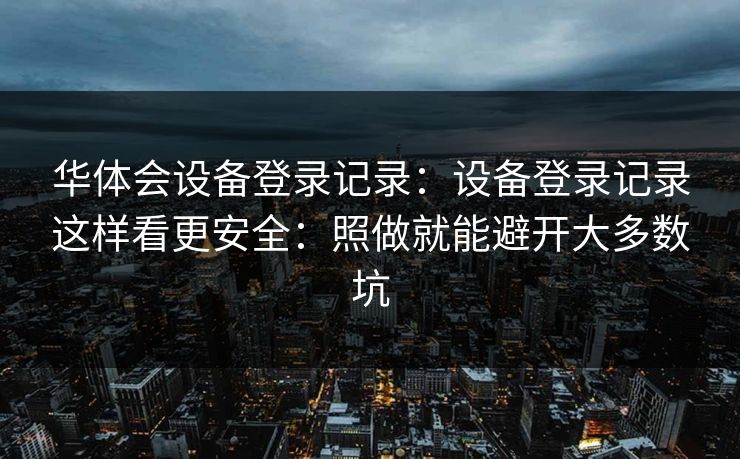 华体会设备登录记录：设备登录记录这样看更安全：照做就能避开大多数坑