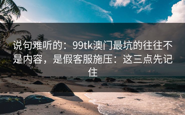 说句难听的：99tk澳门最坑的往往不是内容，是假客服施压：这三点先记住