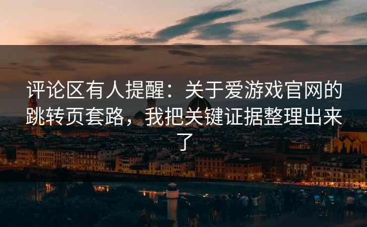 评论区有人提醒：关于爱游戏官网的跳转页套路，我把关键证据整理出来了