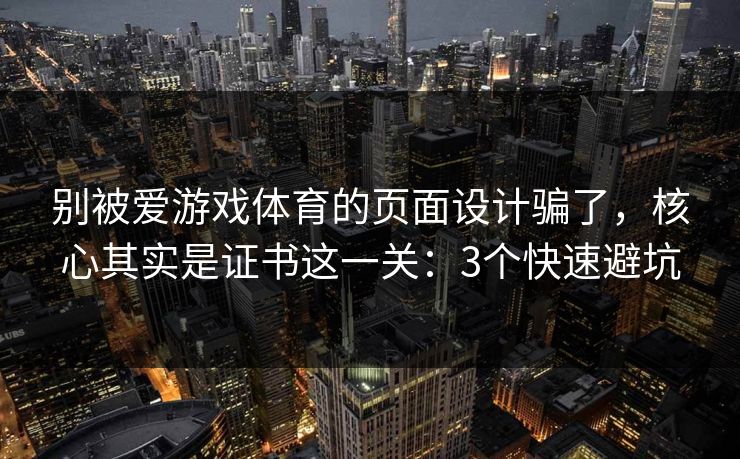 别被爱游戏体育的页面设计骗了，核心其实是证书这一关：3个快速避坑