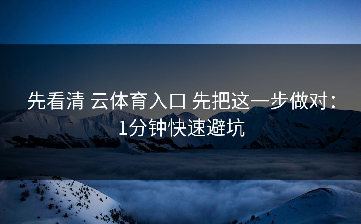 先看清 云体育入口 先把这一步做对：1分钟快速避坑