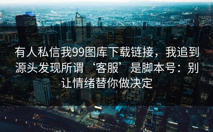 有人私信我99图库下载链接，我追到源头发现所谓‘客服’是脚本号：别让情绪替你做决定