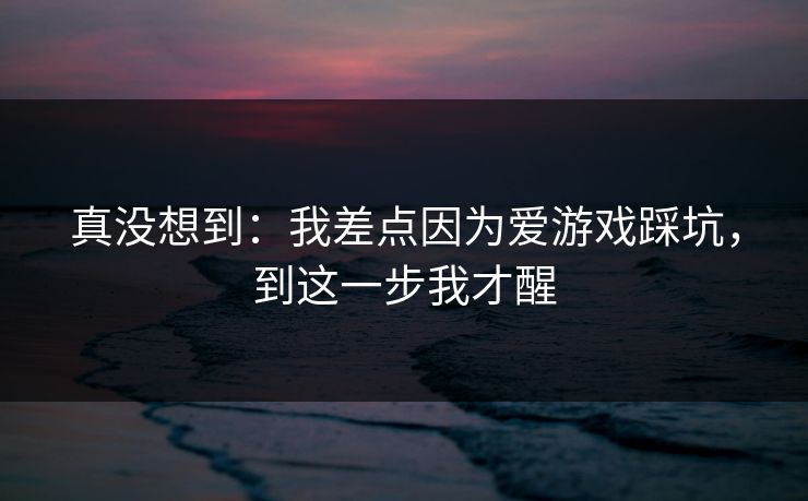 真没想到：我差点因为爱游戏踩坑，到这一步我才醒