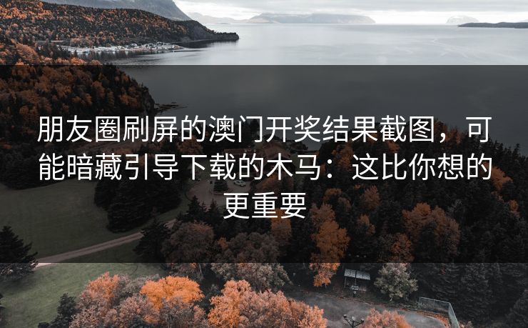 朋友圈刷屏的澳门开奖结果截图，可能暗藏引导下载的木马：这比你想的更重要