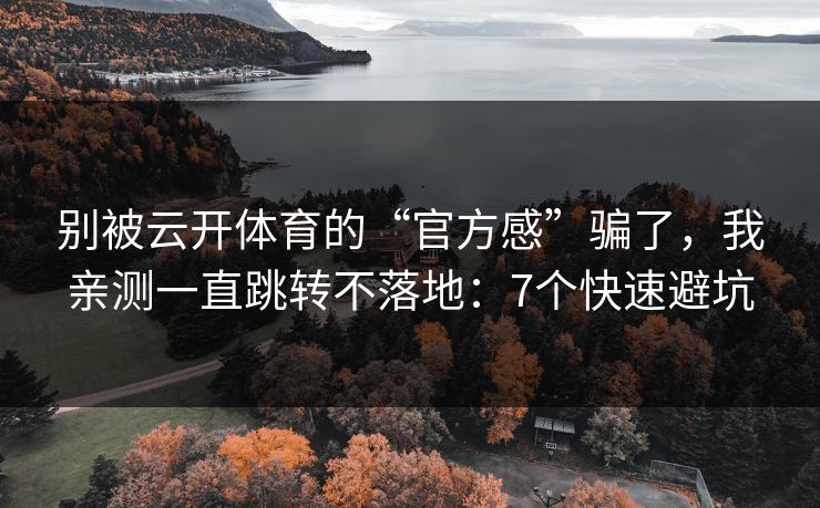别被云开体育的“官方感”骗了，我亲测一直跳转不落地：7个快速避坑