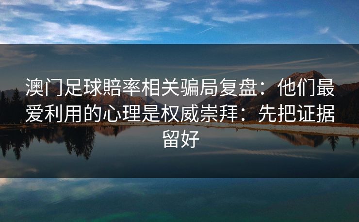 澳门足球賠率相关骗局复盘：他们最爱利用的心理是权威崇拜：先把证据留好