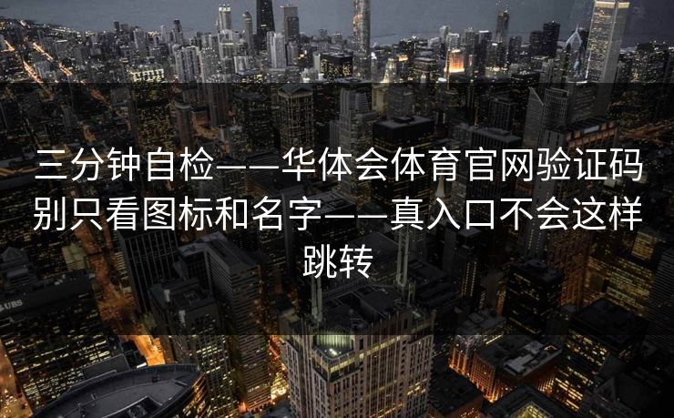 三分钟自检——华体会体育官网验证码别只看图标和名字——真入口不会这样跳转