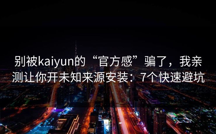 别被kaiyun的“官方感”骗了，我亲测让你开未知来源安装：7个快速避坑