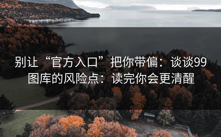 别让“官方入口”把你带偏：谈谈99图库的风险点：读完你会更清醒
