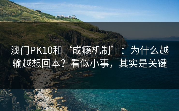 澳门PK10和‘成瘾机制’：为什么越输越想回本？看似小事，其实是关键
