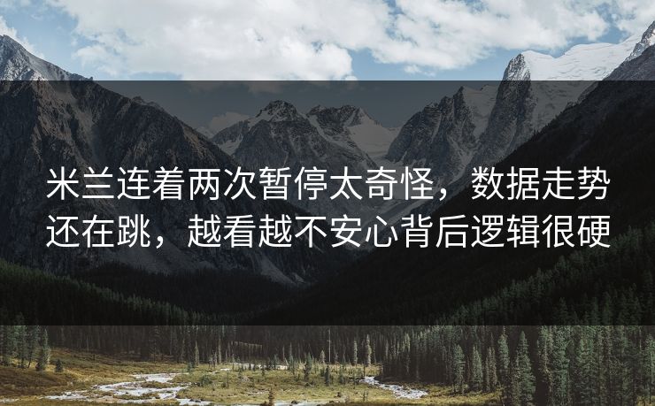 米兰连着两次暂停太奇怪，数据走势还在跳，越看越不安心背后逻辑很硬