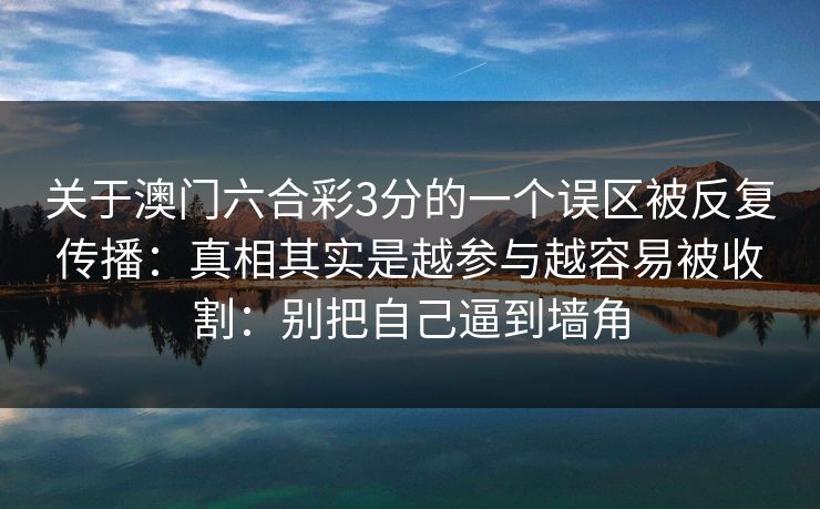 关于澳门六合彩3分的一个误区被反复传播：真相其实是越参与越容易被收割：别把自己逼到墙角