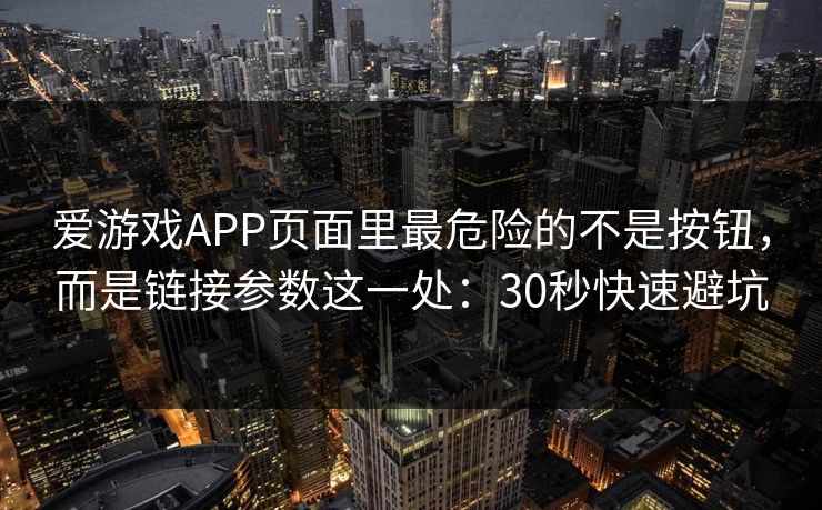 爱游戏APP页面里最危险的不是按钮，而是链接参数这一处：30秒快速避坑
