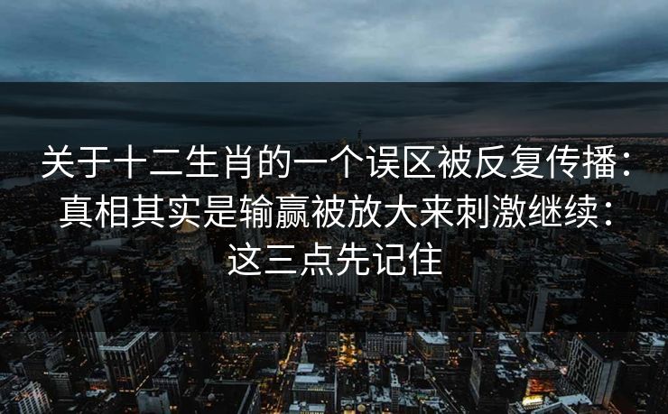 关于十二生肖的一个误区被反复传播：真相其实是输赢被放大来刺激继续：这三点先记住