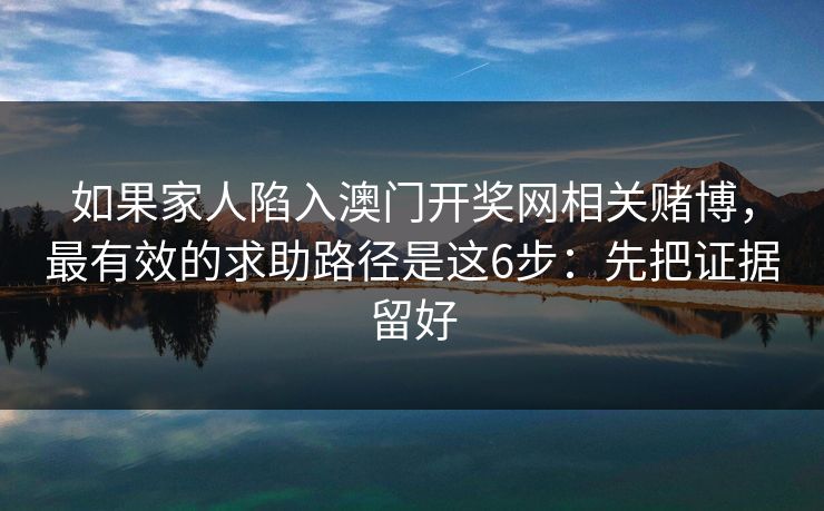 如果家人陷入澳门开奖网相关赌博，最有效的求助路径是这6步：先把证据留好