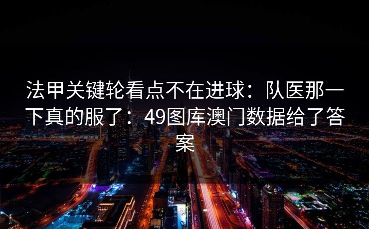 法甲关键轮看点不在进球：队医那一下真的服了：49图库澳门数据给了答案