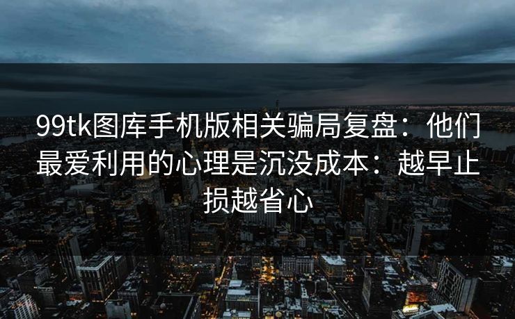 99tk图库手机版相关骗局复盘：他们最爱利用的心理是沉没成本：越早止损越省心
