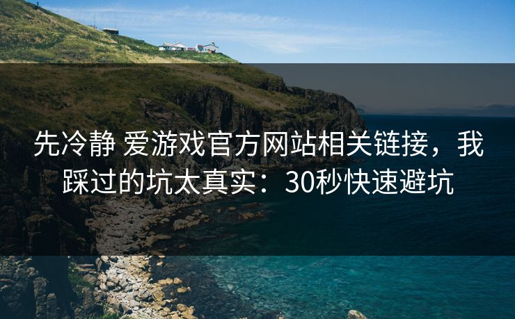 先冷静 爱游戏官方网站相关链接，我踩过的坑太真实：30秒快速避坑