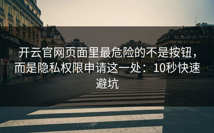 开云官网页面里最危险的不是按钮，而是隐私权限申请这一处：10秒快速避坑
