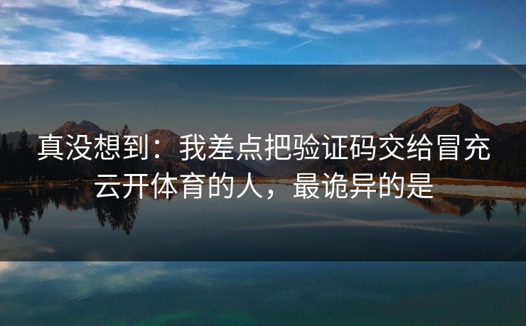真没想到：我差点把验证码交给冒充云开体育的人，最诡异的是