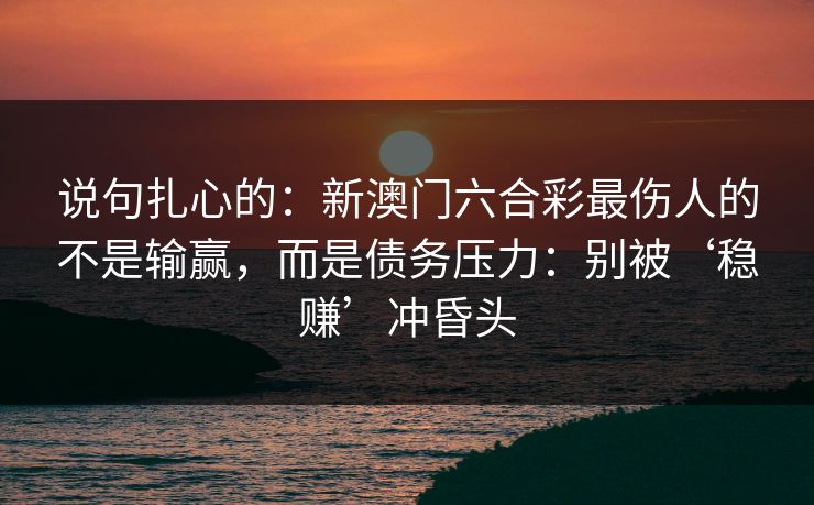 说句扎心的：新澳门六合彩最伤人的不是输赢，而是债务压力：别被‘稳赚’冲昏头