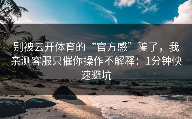 别被云开体育的“官方感”骗了，我亲测客服只催你操作不解释：1分钟快速避坑