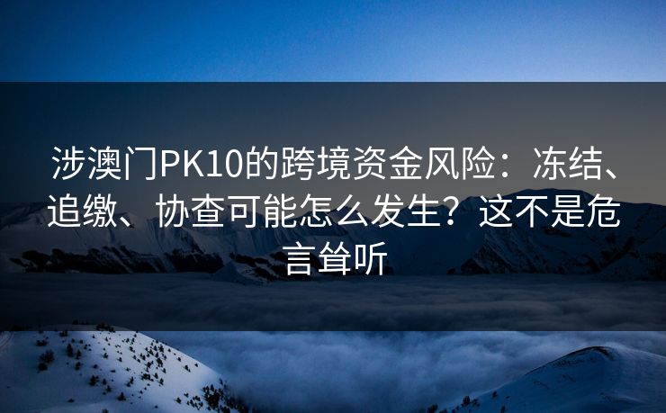涉澳门PK10的跨境资金风险：冻结、追缴、协查可能怎么发生？这不是危言耸听