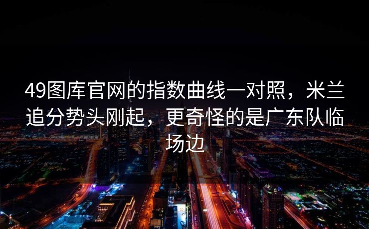 49图库官网的指数曲线一对照，米兰追分势头刚起，更奇怪的是广东队临场边