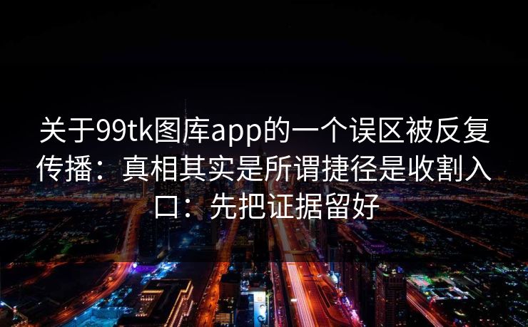 关于99tk图库app的一个误区被反复传播：真相其实是所谓捷径是收割入口：先把证据留好