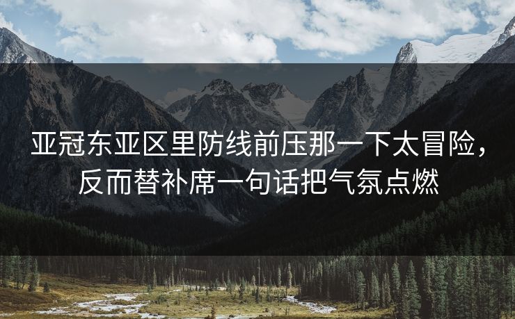 亚冠东亚区里防线前压那一下太冒险，反而替补席一句话把气氛点燃