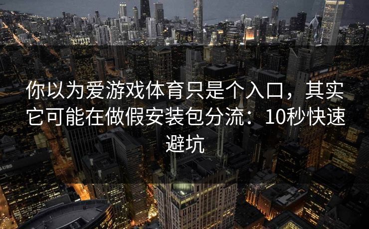 你以为爱游戏体育只是个入口，其实它可能在做假安装包分流：10秒快速避坑