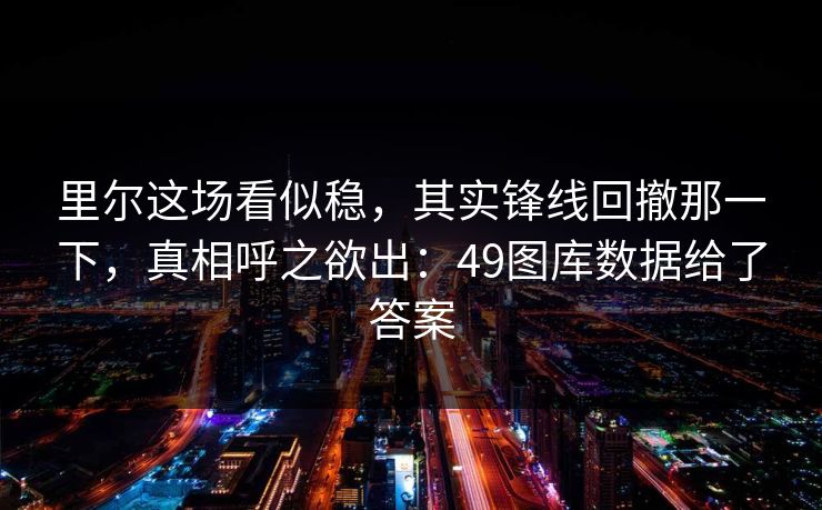 里尔这场看似稳，其实锋线回撤那一下，真相呼之欲出：49图库数据给了答案