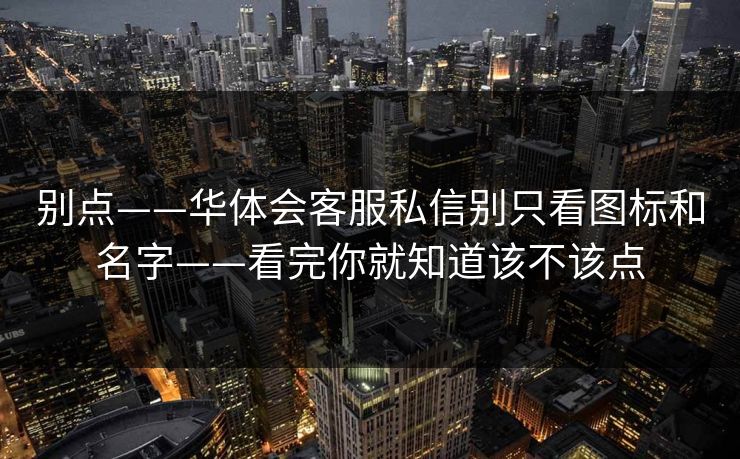 别点——华体会客服私信别只看图标和名字——看完你就知道该不该点