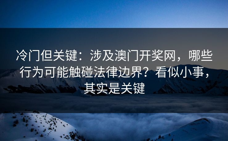 冷门但关键：涉及澳门开奖网，哪些行为可能触碰法律边界？看似小事，其实是关键
