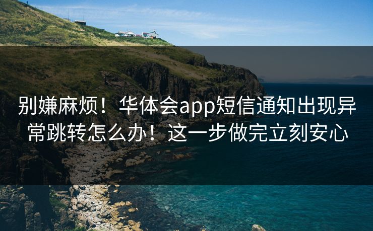 别嫌麻烦！华体会app短信通知出现异常跳转怎么办！这一步做完立刻安心