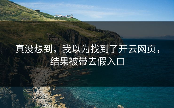 真没想到，我以为找到了开云网页，结果被带去假入口