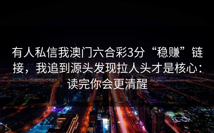 有人私信我澳门六合彩3分“稳赚”链接，我追到源头发现拉人头才是核心：读完你会更清醒
