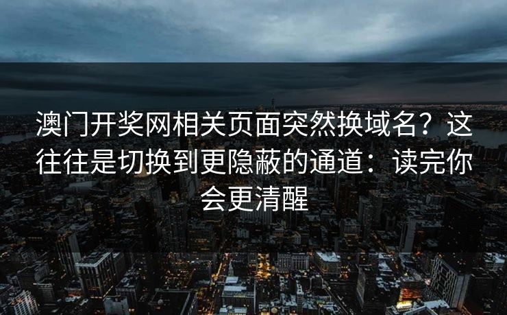 澳门开奖网相关页面突然换域名？这往往是切换到更隐蔽的通道：读完你会更清醒