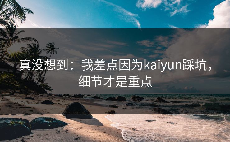 真没想到：我差点因为kaiyun踩坑，细节才是重点