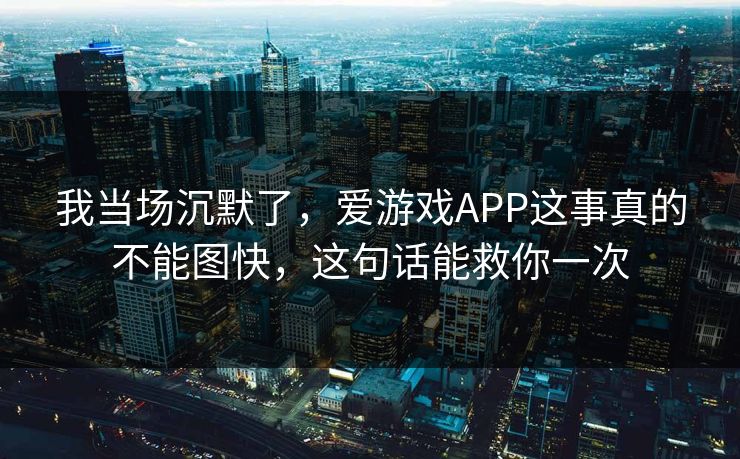 我当场沉默了，爱游戏APP这事真的不能图快，这句话能救你一次