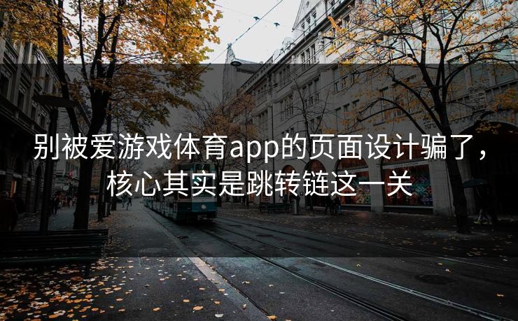别被爱游戏体育app的页面设计骗了，核心其实是跳转链这一关