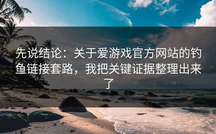 先说结论：关于爱游戏官方网站的钓鱼链接套路，我把关键证据整理出来了