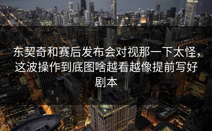 东契奇和赛后发布会对视那一下太怪，这波操作到底图啥越看越像提前写好剧本
