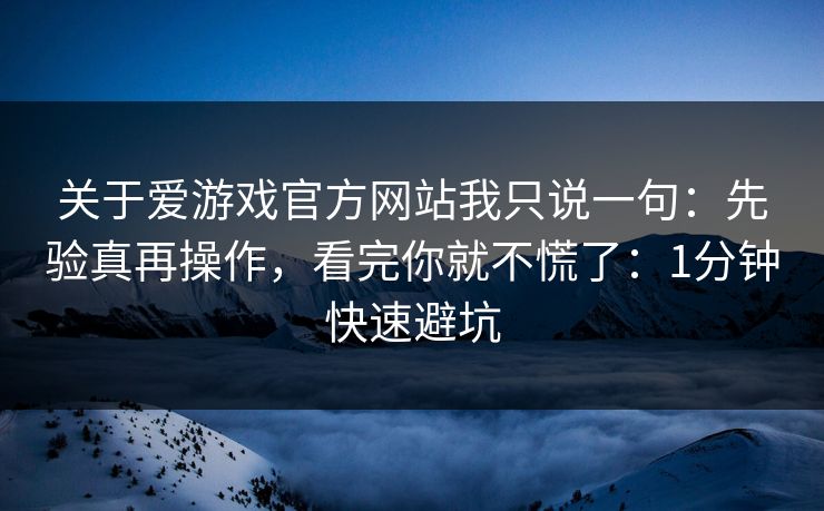 关于爱游戏官方网站我只说一句：先验真再操作，看完你就不慌了：1分钟快速避坑