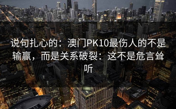 说句扎心的：澳门PK10最伤人的不是输赢，而是关系破裂：这不是危言耸听