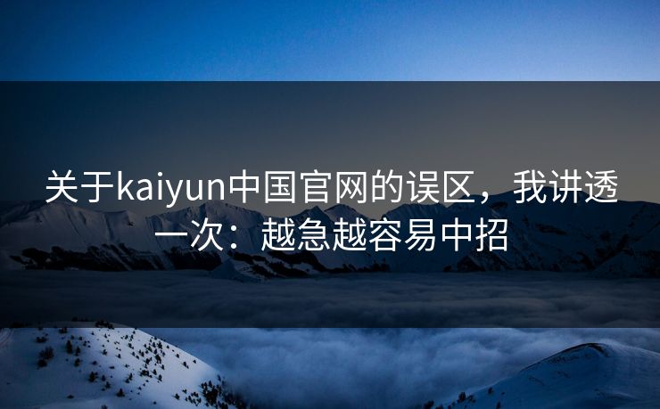 关于kaiyun中国官网的误区，我讲透一次：越急越容易中招